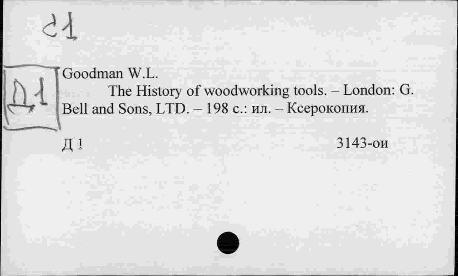 ﻿
Goodman W.L.
The History of woodworking tools. - London: G. Bell and Sons, LTD. - 198 с.: ил. - Ксерокопия.
і
3143-ои